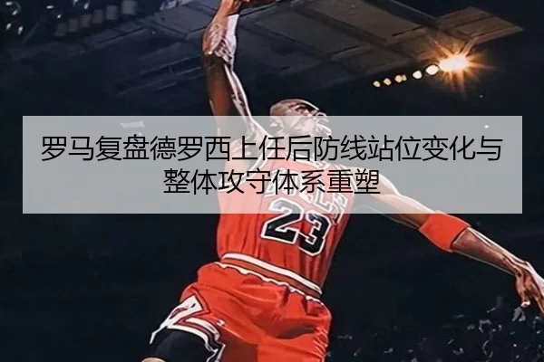 罗马复盘德罗西上任后防线站位变化与整体攻守体系重塑