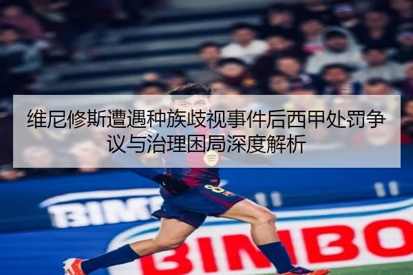 维尼修斯遭遇种族歧视事件后西甲处罚争议与治理困局深度解析