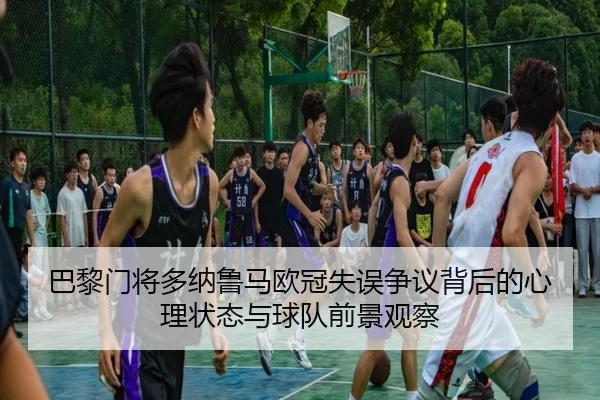 巴黎门将多纳鲁马欧冠失误争议背后的心理状态与球队前景观察