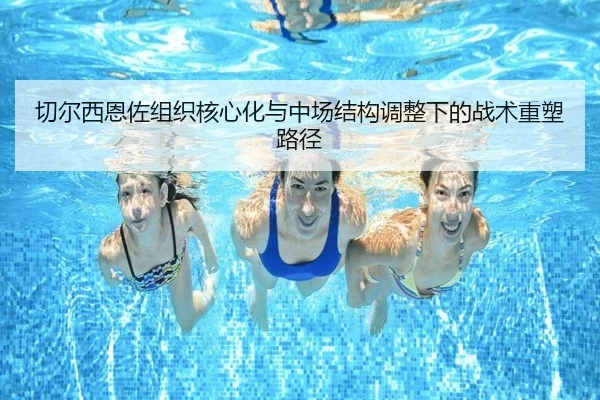 切尔西恩佐组织核心化与中场结构调整下的战术重塑路径