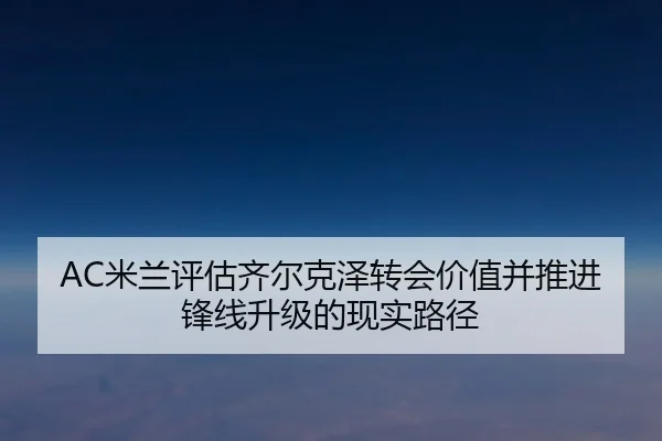 AC米兰评估齐尔克泽转会价值并推进锋线升级的现实路径
