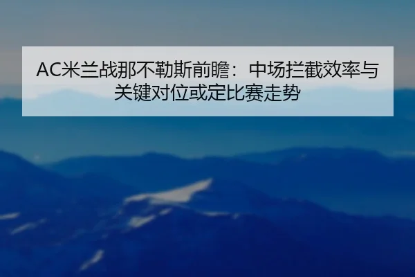 AC米兰战那不勒斯前瞻：中场拦截效率与关键对位或定比赛走势