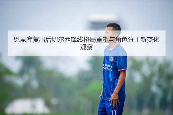 恩昆库复出后切尔西锋线格局重塑与角色分工新变化观察