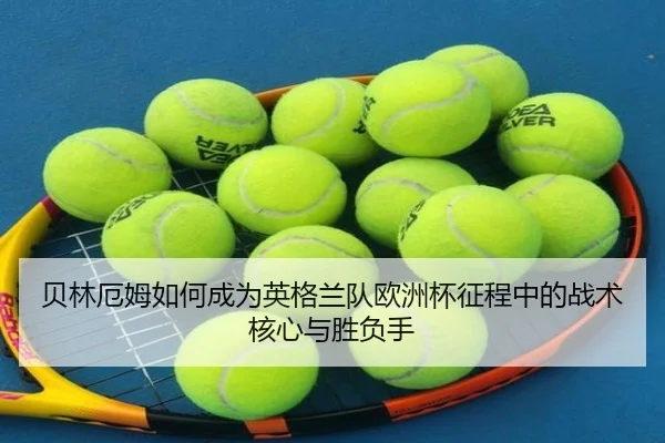 贝林厄姆如何成为英格兰队欧洲杯征程中的战术核心与胜负手
