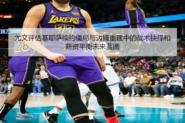 尤文评估基耶萨续约僵局与边锋重建中的战术抉择和薪资平衡未来蓝图