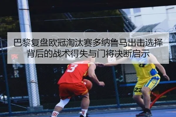 巴黎复盘欧冠淘汰赛多纳鲁马出击选择背后的战术得失与门将决断启示