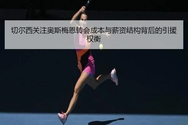 切尔西关注奥斯梅恩转会成本与薪资结构背后的引援权衡