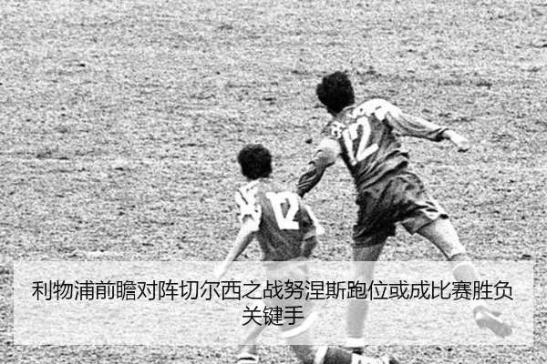 利物浦前瞻对阵切尔西之战努涅斯跑位或成比赛胜负关键手