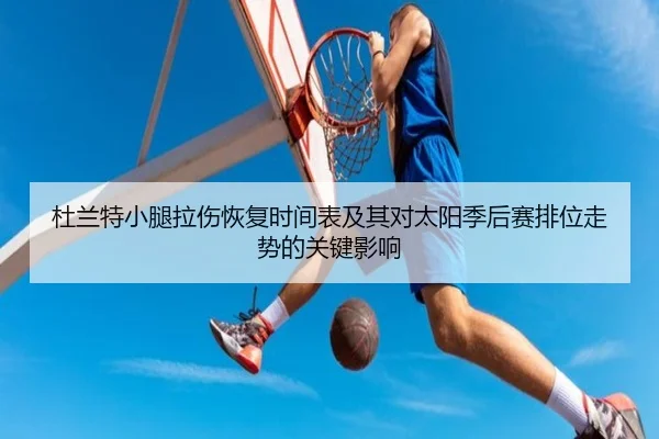 杜兰特小腿拉伤恢复时间表及其对太阳季后赛排位走势的关键影响