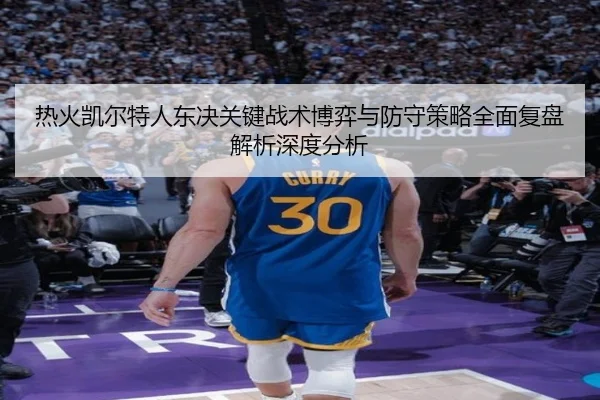 热火凯尔特人东决关键战术博弈与防守策略全面复盘解析深度分析
