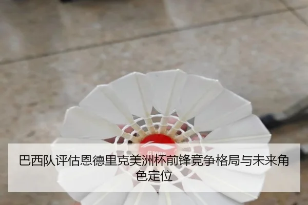 巴西队评估恩德里克美洲杯前锋竞争格局与未来角色定位
