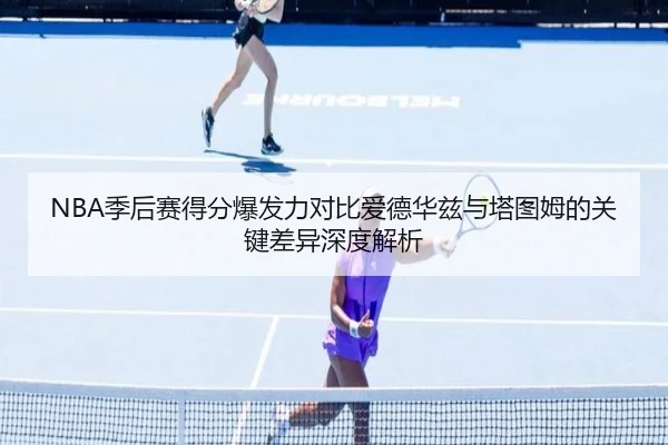 NBA季后赛得分爆发力对比爱德华兹与塔图姆的关键差异深度解析