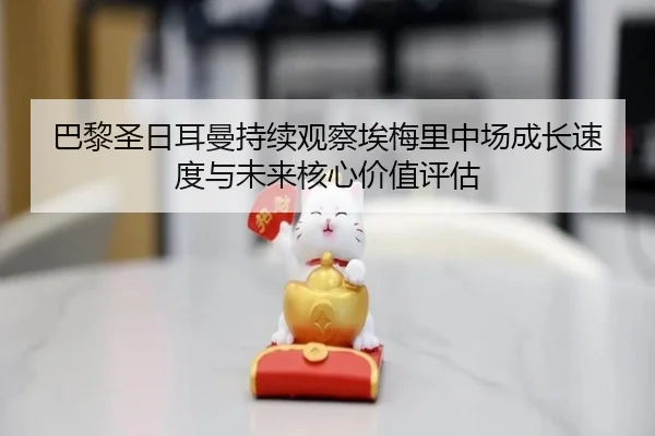 巴黎圣日耳曼持续观察埃梅里中场成长速度与未来核心价值评估