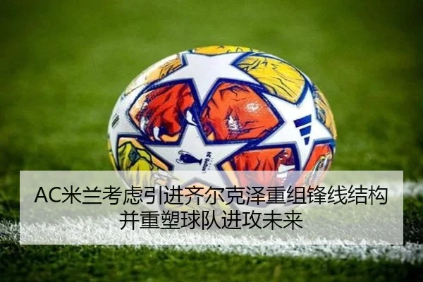 AC米兰考虑引进齐尔克泽重组锋线结构并重塑球队进攻未来