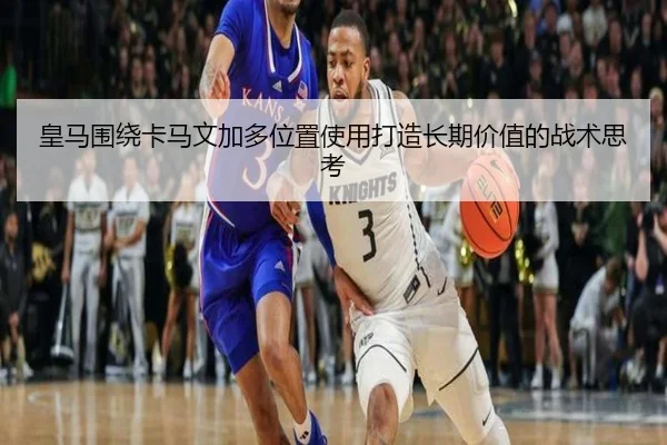 皇马围绕卡马文加多位置使用打造长期价值的战术思考