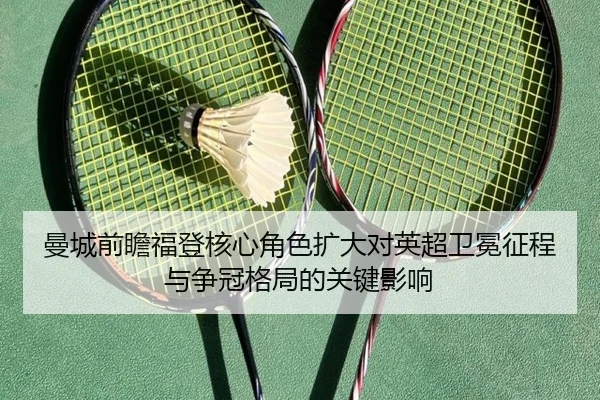 曼城前瞻福登核心角色扩大对英超卫冕征程与争冠格局的关键影响