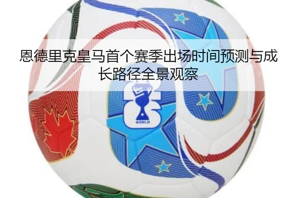 恩德里克皇马首个赛季出场时间预测与成长路径全景观察