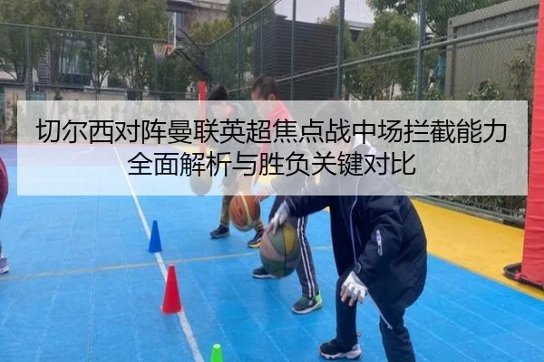 切尔西对阵曼联英超焦点战中场拦截能力全面解析与胜负关键对比