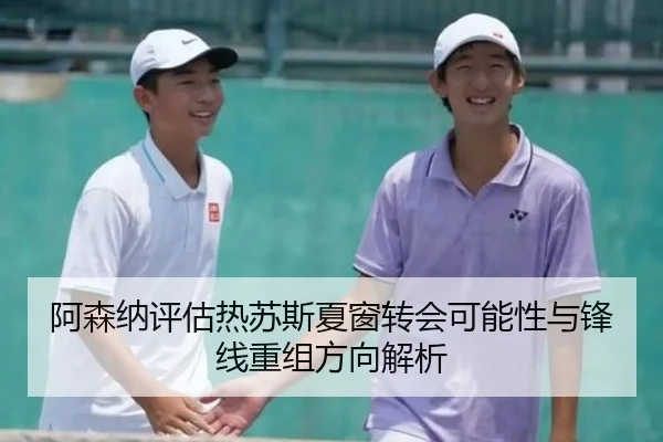 阿森纳评估热苏斯夏窗转会可能性与锋线重组方向解析