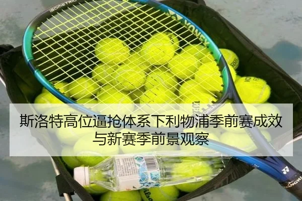 斯洛特高位逼抢体系下利物浦季前赛成效与新赛季前景观察