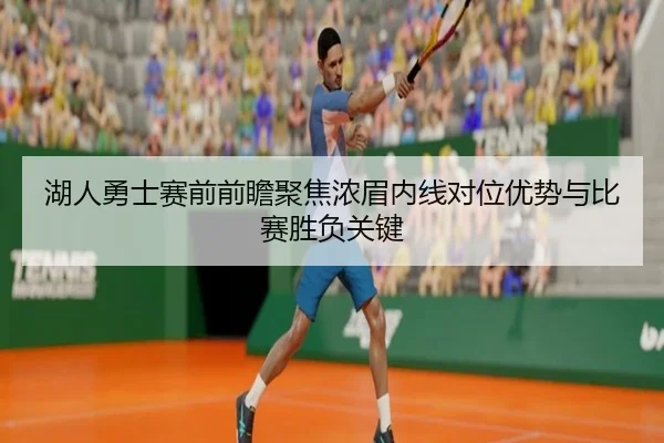 湖人勇士赛前前瞻聚焦浓眉内线对位优势与比赛胜负关键