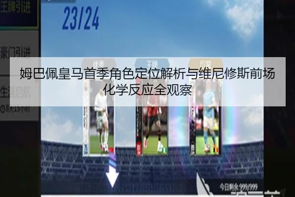 姆巴佩皇马首季角色定位解析与维尼修斯前场化学反应全观察