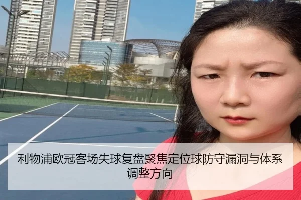 利物浦欧冠客场失球复盘聚焦定位球防守漏洞与体系调整方向
