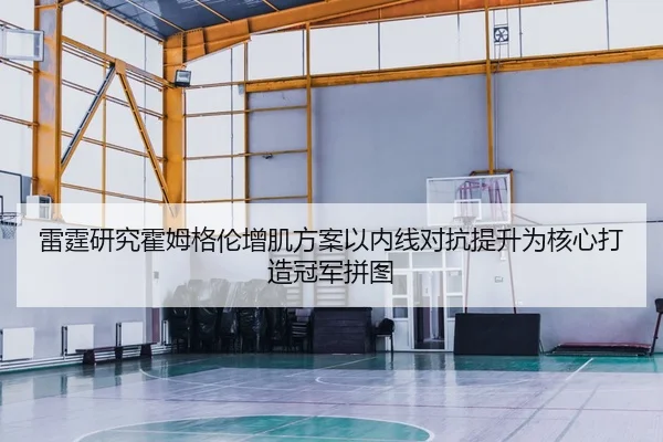 雷霆研究霍姆格伦增肌方案以内线对抗提升为核心打造冠军拼图