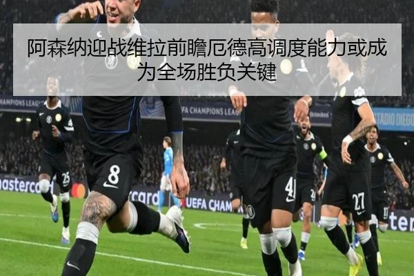 阿森纳迎战维拉前瞻厄德高调度能力或成为全场胜负关键